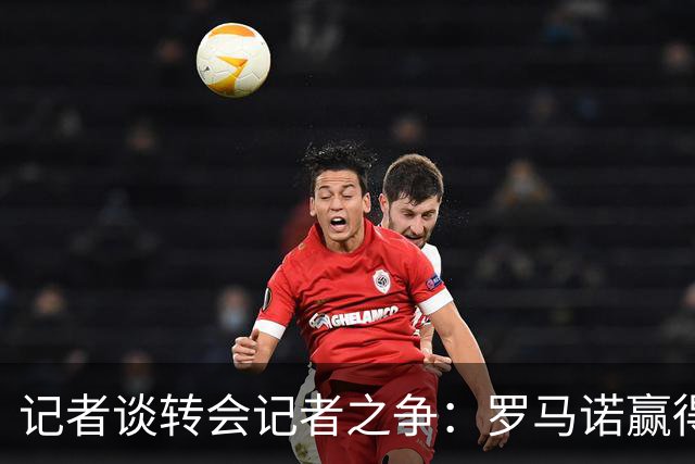 记者谈转会记者之争：罗马诺赢得公信力的同时，保持对同行的尊重