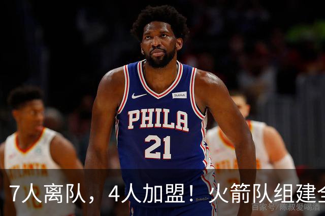 7人离队，4人加盟！火箭队组建全新阵容，引援未结束？斯通仍有后手